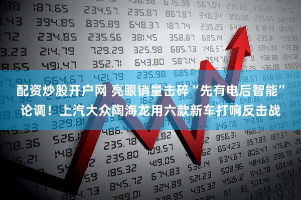 配资炒股开户网 亮眼销量击碎“先有电后智能”论调！上汽大众陶海龙用六款新车打响反击战