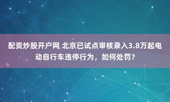 配资炒股开户网 北京已试点审核录入3.8万起电动自行车违停行为，如何处罚？