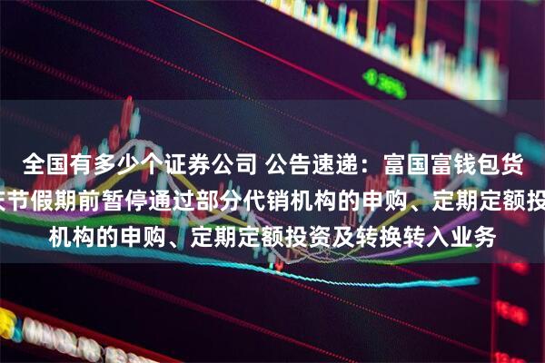 全国有多少个证券公司 公告速递:富国富钱包货币基金2025年国庆节假期前暂停通过部分代销机构的申购、定期定额投资及转换转入业务