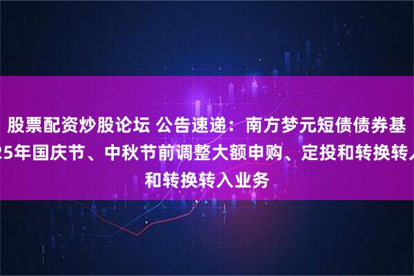 股票配资炒股论坛 公告速递:南方梦元短债债券基金2025年国庆节、中秋节前调整大额申购、定投和转换转入业务
