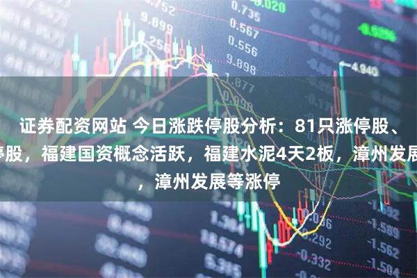 证券配资网站 今日涨跌停股分析：81只涨停股、6只跌停股，福建国资概念活跃，福建水泥4天2板，漳州发展等涨停