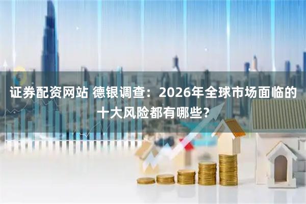 证券配资网站 德银调查：2026年全球市场面临的十大风险都有哪些？