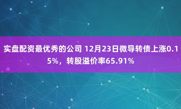 实盘配资最优秀的公司 12月23日微导转债上涨0.15%，转股溢价率65.91%