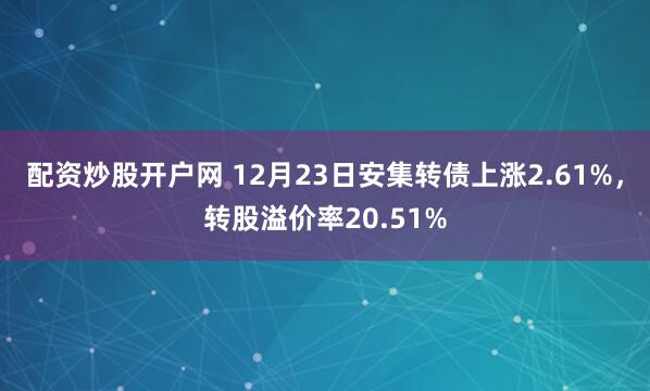 配资炒股开户网 12月23日安集转债上涨2.61%，转股溢价率20.51%