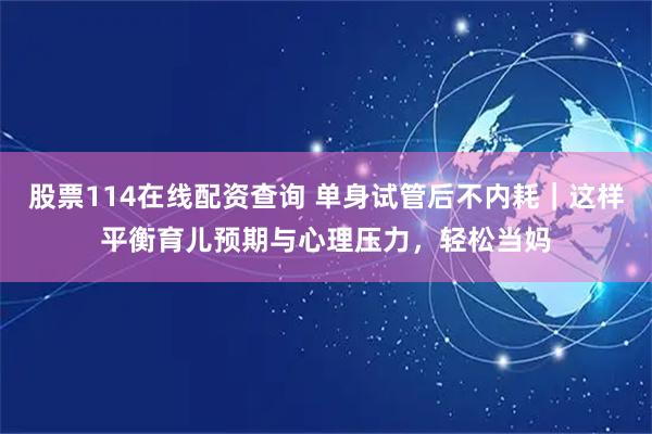股票114在线配资查询 单身试管后不内耗｜这样平衡育儿预期与心理压力，轻松当妈