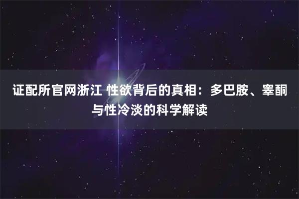 证配所官网浙江 性欲背后的真相：多巴胺、睾酮与性冷淡的科学解读