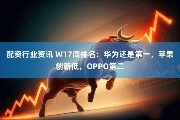 配资行业资讯 W17周排名：华为还是第一，苹果创新低，OPPO第二