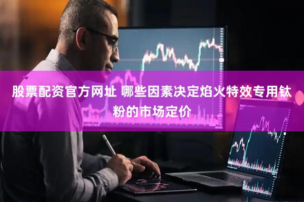 股票配资官方网址 哪些因素决定焰火特效专用钛粉的市场定价