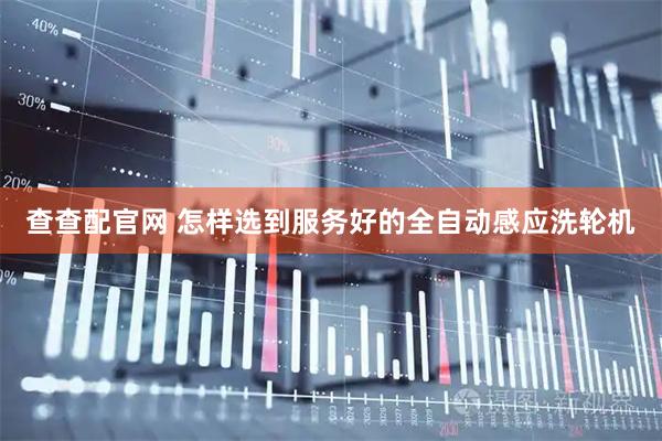 查查配官网 怎样选到服务好的全自动感应洗轮机
