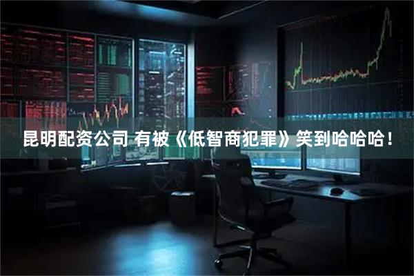 昆明配资公司 有被《低智商犯罪》笑到哈哈哈！