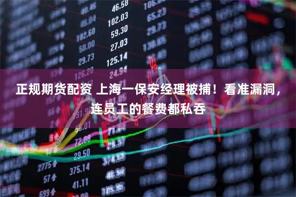正规期货配资 上海一保安经理被捕！看准漏洞，连员工的餐费都私吞