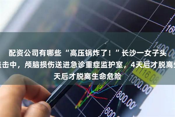 配资公司有哪些 “高压锅炸了！”长沙一女子头部被锅盖击中，颅脑损伤送进急诊重症监护室，4天后才脱离生命危险