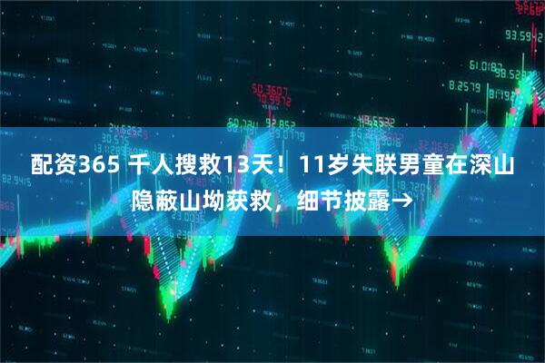 配资365 千人搜救13天！11岁失联男童在深山隐蔽山坳获救，细节披露→