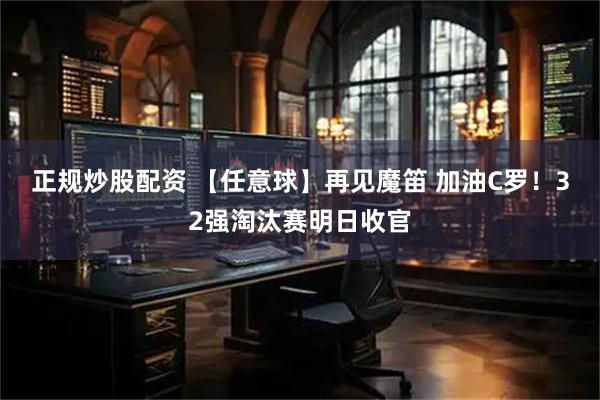 正规炒股配资 【任意球】再见魔笛 加油C罗！32强淘汰赛明日收官
