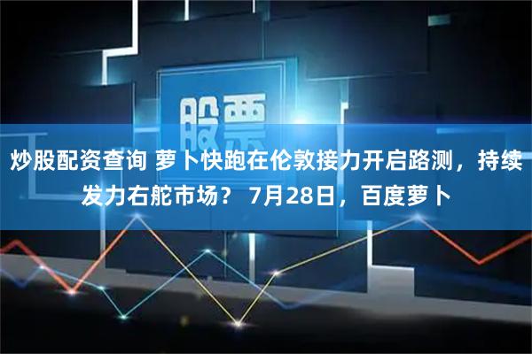 炒股配资查询 萝卜快跑在伦敦接力开启路测，持续发力右舵市场？ 7月28日，百度萝卜