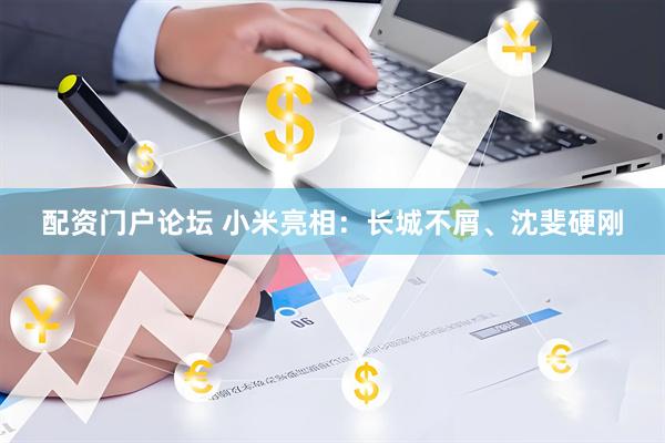 配资门户论坛 小米亮相：长城不屑、沈斐硬刚