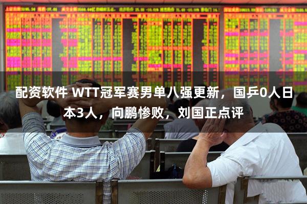 配资软件 WTT冠军赛男单八强更新，国乒0人日本3人，向鹏惨败，刘国正点评