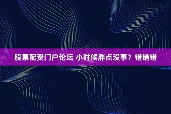 股票配资门户论坛 小时候胖点没事？错错错