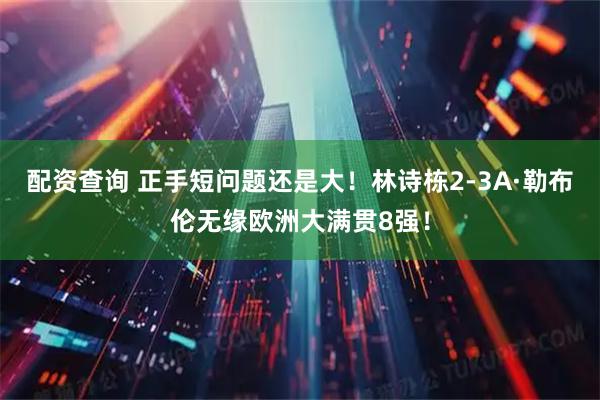 配资查询 正手短问题还是大！林诗栋2-3A·勒布伦无缘欧洲大满贯8强！