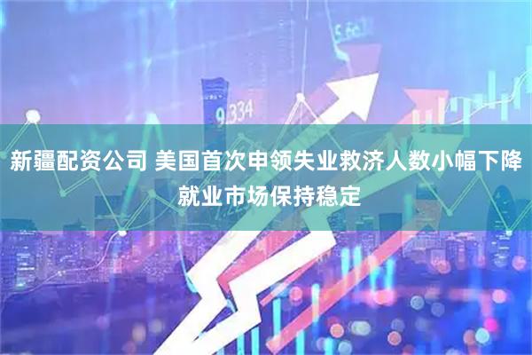 新疆配资公司 美国首次申领失业救济人数小幅下降 就业市场保持稳定
