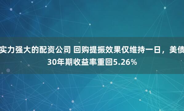 实力强大的配资公司 回购提振效果仅维持一日，美债30年期收益率重回5.26%