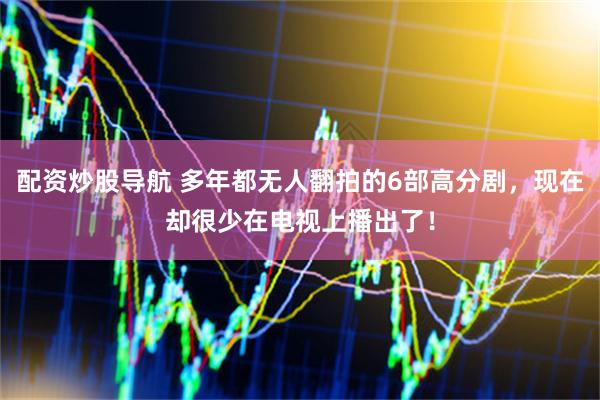 配资炒股导航 多年都无人翻拍的6部高分剧，现在却很少在电视上播出了！