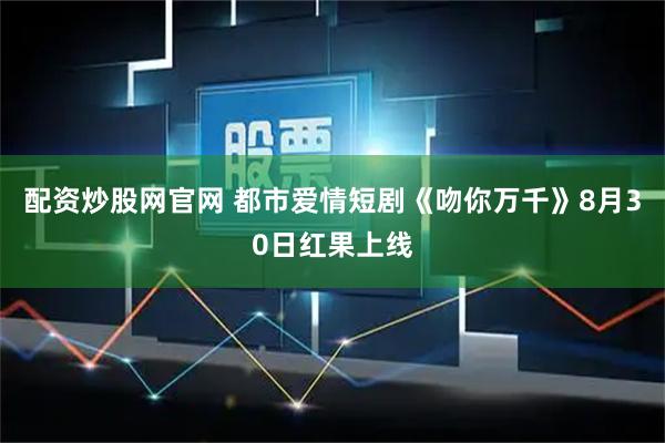 配资炒股网官网 都市爱情短剧《吻你万千》8月30日红果上线