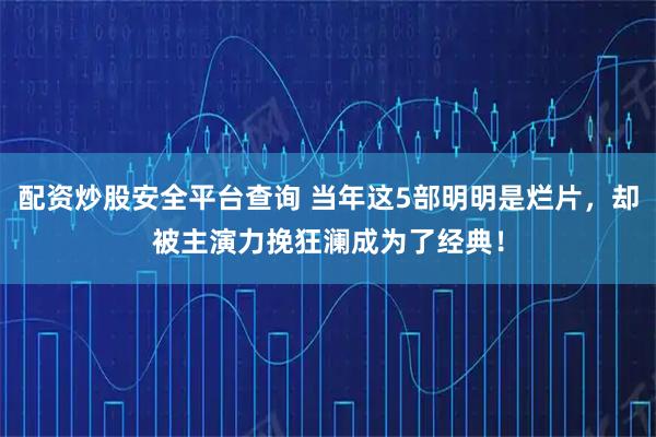 配资炒股安全平台查询 当年这5部明明是烂片，却被主演力挽狂澜成为了经典！