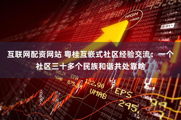 互联网配资网站 粤桂互嵌式社区经验交流：一个社区三十多个民族和谐共处靠啥