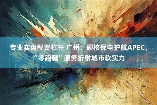 专业实盘配资杠杆 广州：硬核保电护航APEC，“零跑腿”服务折射城市软实力