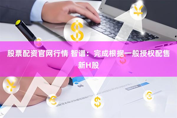 股票配资官网行情 智谱：完成根据一般授权配售新H股