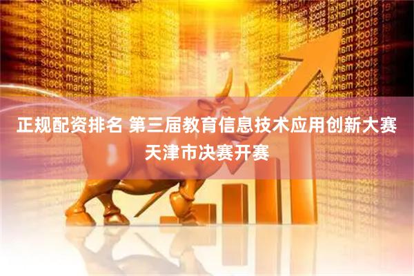 正规配资排名 第三届教育信息技术应用创新大赛天津市决赛开赛