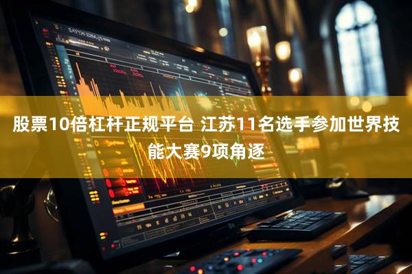 股票10倍杠杆正规平台 江苏11名选手参加世界技能大赛9项角逐