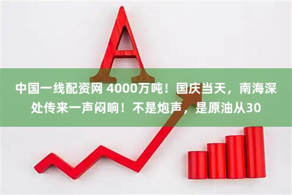 中国一线配资网 4000万吨！国庆当天，南海深处传来一声闷响！不是炮声，是原油从30