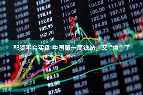 配资平台实盘 中国第一高铁站，又“爆”了