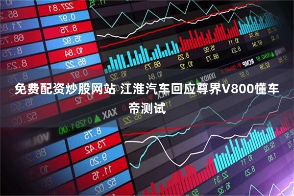 免费配资炒股网站 江淮汽车回应尊界V800懂车帝测试