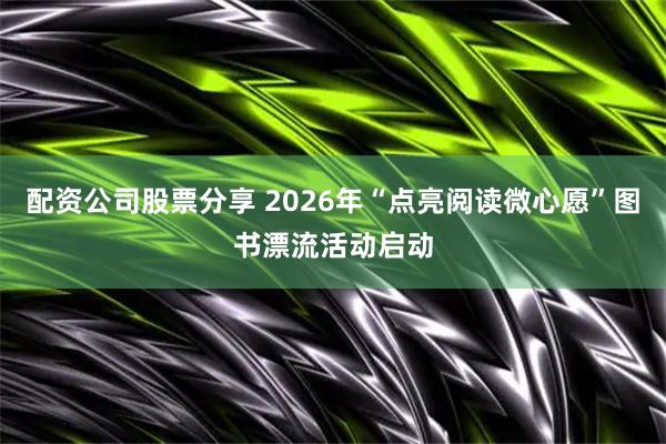 配资公司股票分享 2026年“点亮阅读微心愿”图书漂流活动启动