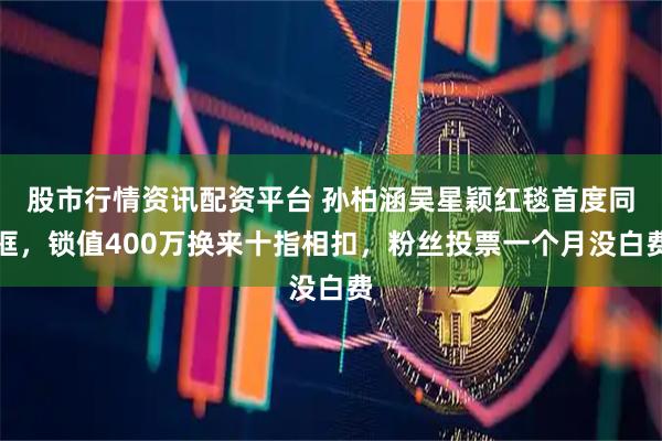 股市行情资讯配资平台 孙柏涵吴星颖红毯首度同框,锁值400万换来十指相扣,粉丝投票一个月没白费